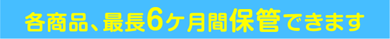 各商品、最長6ケ月間保管できます
