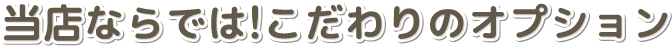 当店ならでは!こだわりのオプション
