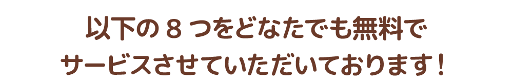 以下の8つをどなたでも無料でサービスさせていただいております！