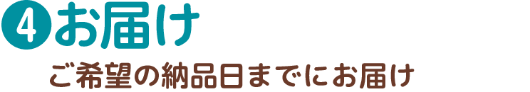 4.お届け　ご希望の納品日までにお届け